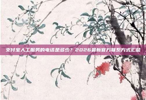 支付宝人工服务的电话是多少？2026最新官方联系方式汇总
