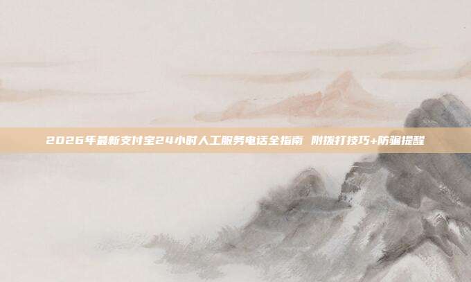 2026年最新支付宝24小时人工服务电话全指南 附拨打技巧+防骗提醒