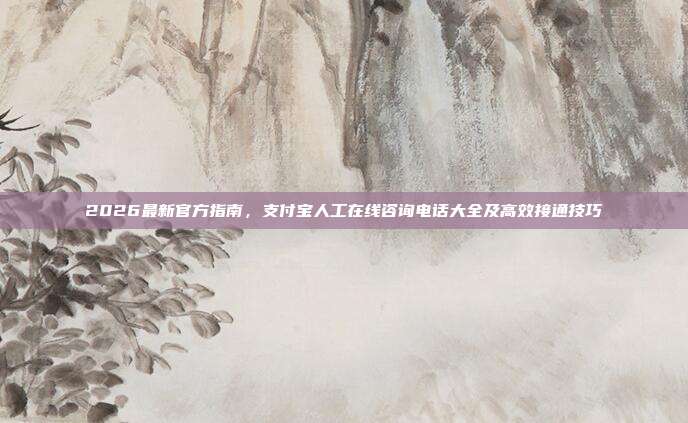 2026最新官方指南，支付宝人工在线咨询电话大全及高效接通技巧