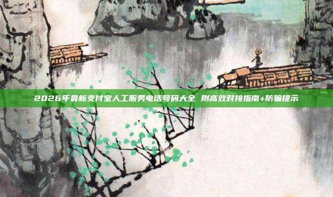 2026年最新支付宝人工服务电话号码大全 附高效对接指南+防骗提示