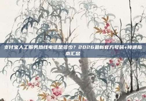 支付宝人工服务热线电话是多少？2026最新官方号码+接通指南汇总