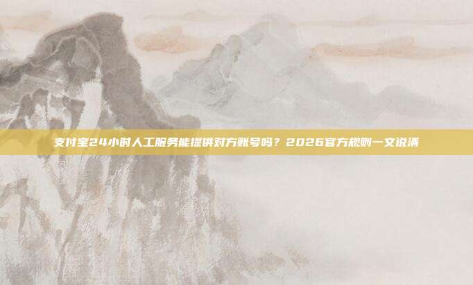 支付宝24小时人工服务能提供对方账号吗？2026官方规则一文说清