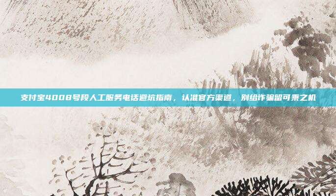 支付宝4008号段人工服务电话避坑指南，认准官方渠道，别给诈骗留可乘之机