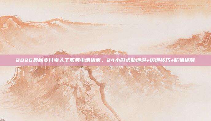 2026最新支付宝人工服务电话指南，24小时求助通道+拨通技巧+防骗提醒