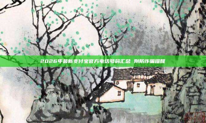 2026年最新支付宝官方电话号码汇总 附防诈骗提醒