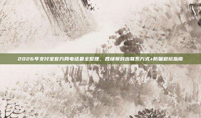 2026年支付宝官方网电话最全整理，各场景对应联系方式+防骗避坑指南