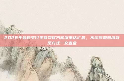 2026年最新支付宝官网官方客服电话汇总，不同问题对应联系方式一文查全
