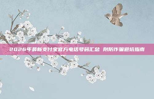 2026年最新支付宝官方电话号码汇总 附防诈骗避坑指南