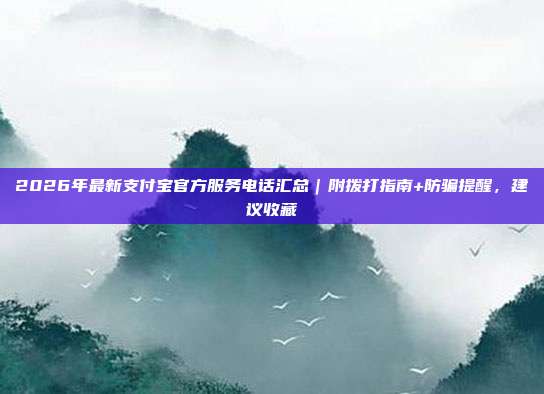 2026年最新支付宝官方服务电话汇总｜附拨打指南+防骗提醒，建议收藏