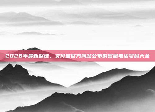 2026年最新整理，支付宝官方网站公布的客服电话号码大全