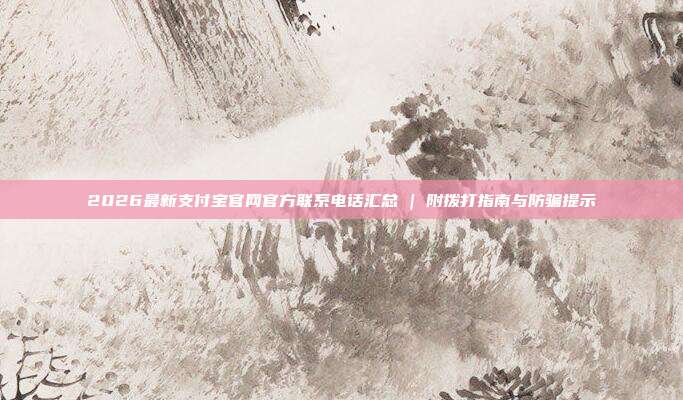 2026最新支付宝官网官方联系电话汇总 | 附拨打指南与防骗提示