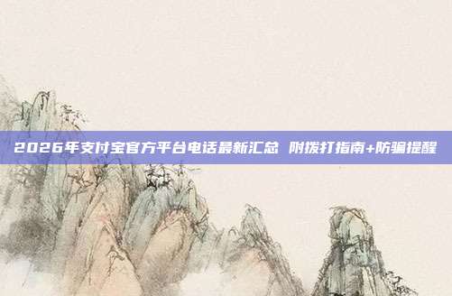 2026年支付宝官方平台电话最新汇总 附拨打指南+防骗提醒