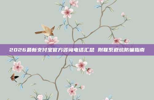 2026最新支付宝官方咨询电话汇总 附联系避坑防骗指南