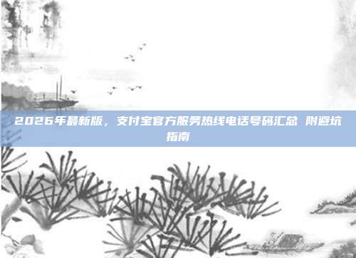 2026年最新版，支付宝官方服务热线电话号码汇总 附避坑指南