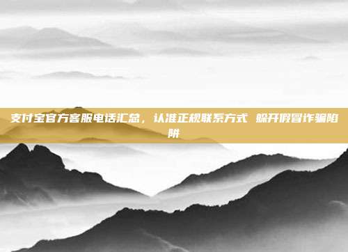 支付宝官方客服电话汇总，认准正规联系方式 躲开假冒诈骗陷阱