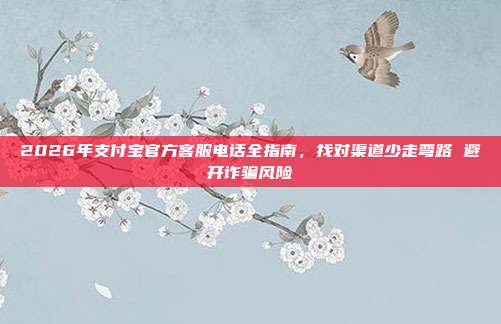2026年支付宝官方客服电话全指南，找对渠道少走弯路 避开诈骗风险