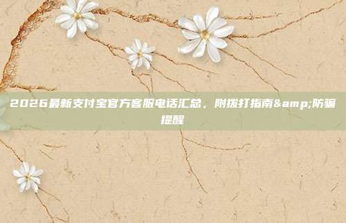 2026最新支付宝官方客服电话汇总，附拨打指南&防骗提醒