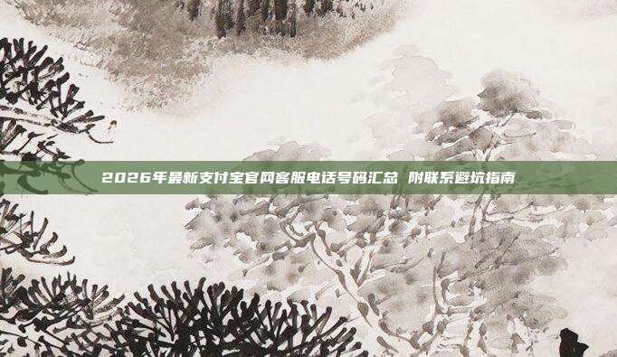 2026年最新支付宝官网客服电话号码汇总 附联系避坑指南