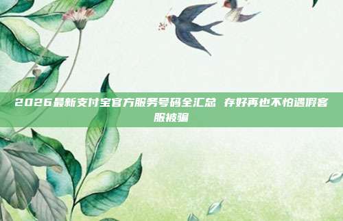 2026最新支付宝官方服务号码全汇总 存好再也不怕遇假客服被骗