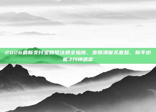 2026最新支付宝账号注册全指南，步骤清晰无套路，新手也能3分钟搞定
