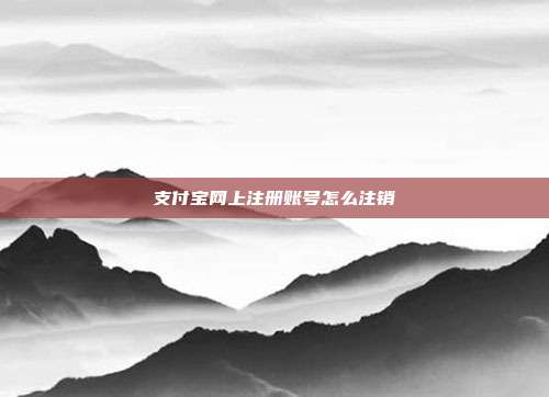 支付宝网上注册账号怎么注销