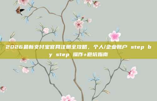 2026最新支付宝官网注册全攻略，个人/企业账户 step by step 操作+避坑指南