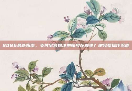 2026最新指南，支付宝官网注册账号在哪里？附完整操作流程