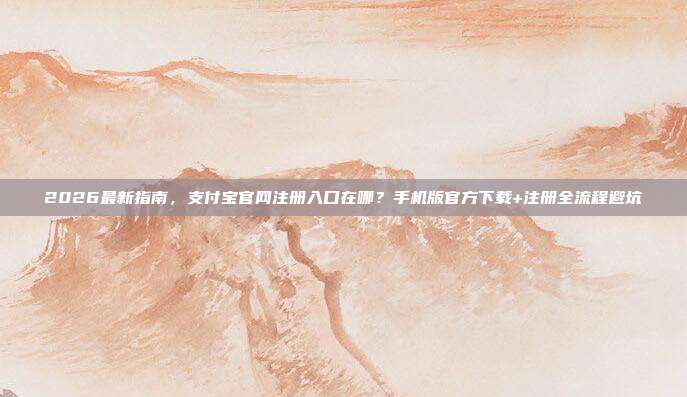 2026最新指南，支付宝官网注册入口在哪？手机版官方下载+注册全流程避坑