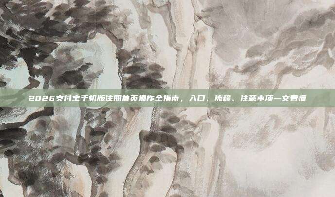 2026支付宝手机版注册首页操作全指南，入口、流程、注意事项一文看懂