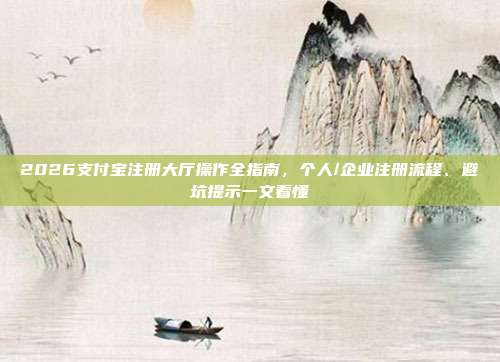 2026支付宝注册大厅操作全指南，个人/企业注册流程、避坑提示一文看懂