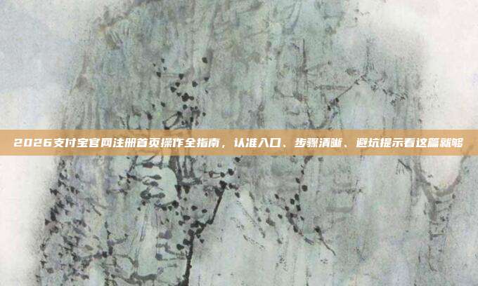 2026支付宝官网注册首页操作全指南，认准入口、步骤清晰、避坑提示看这篇就够