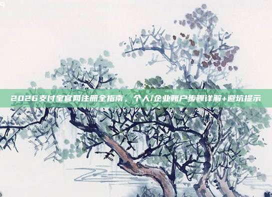 2026支付宝官网注册全指南，个人/企业账户步骤详解+避坑提示