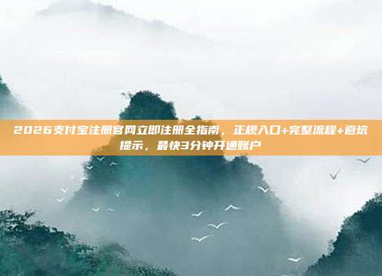 2026支付宝注册官网立即注册全指南，正规入口+完整流程+避坑提示，最快3分钟开通账户