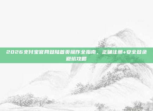 2026支付宝官网登陆首页操作全指南，正确注册+安全登录避坑攻略