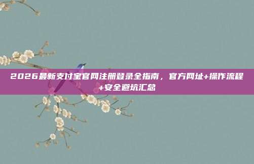 2026最新支付宝官网注册登录全指南，官方网址+操作流程+安全避坑汇总