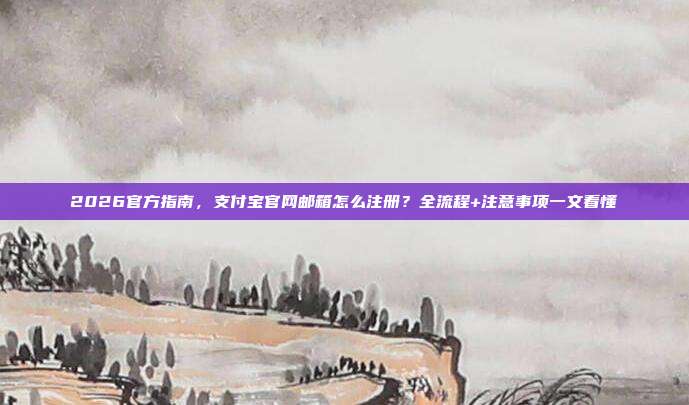2026官方指南，支付宝官网邮箱怎么注册？全流程+注意事项一文看懂