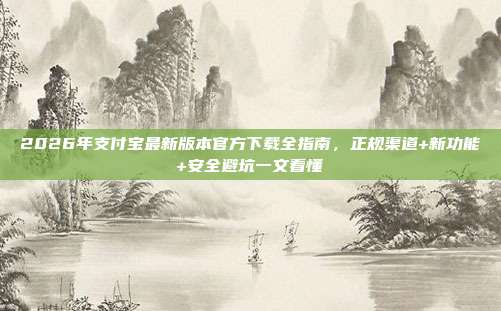 2026年支付宝最新版本官方下载全指南，正规渠道+新功能+安全避坑一文看懂