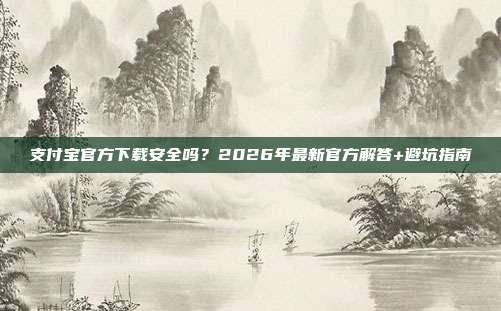 支付宝官方下载安全吗？2026年最新官方解答+避坑指南