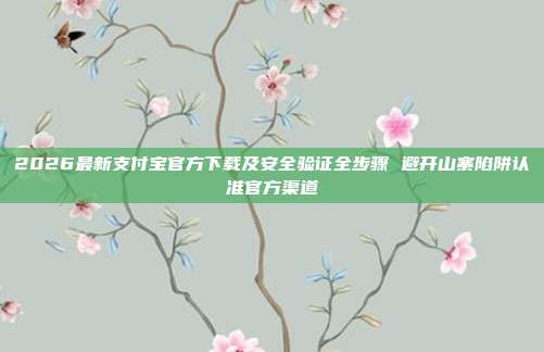 2026最新支付宝官方下载及安全验证全步骤 避开山寨陷阱认准官方渠道