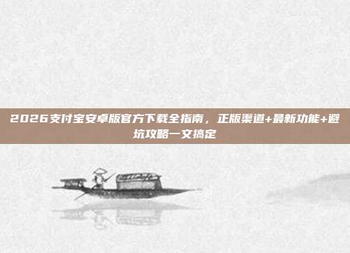 2026支付宝安卓版官方下载全指南，正版渠道+最新功能+避坑攻略一文搞定