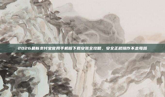 2026最新支付宝官网手机版下载安装全攻略，安全正规操作不走弯路