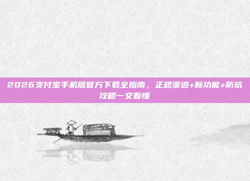 2026支付宝手机版官方下载全指南，正规渠道+新功能+防坑攻略一文看懂