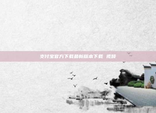 支付宝官方下载最新版本下载 视频