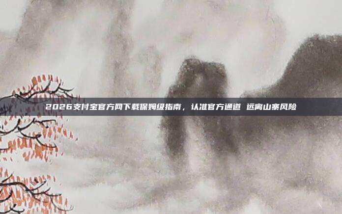 2026支付宝官方网下载保姆级指南，认准官方通道 远离山寨风险