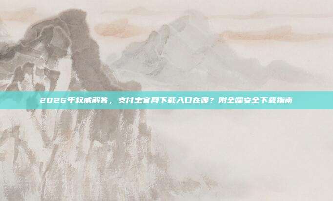 2026年权威解答，支付宝官网下载入口在哪？附全端安全下载指南