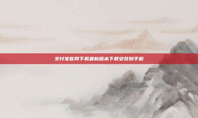 支付宝官网下载最新版本下载安装到手机