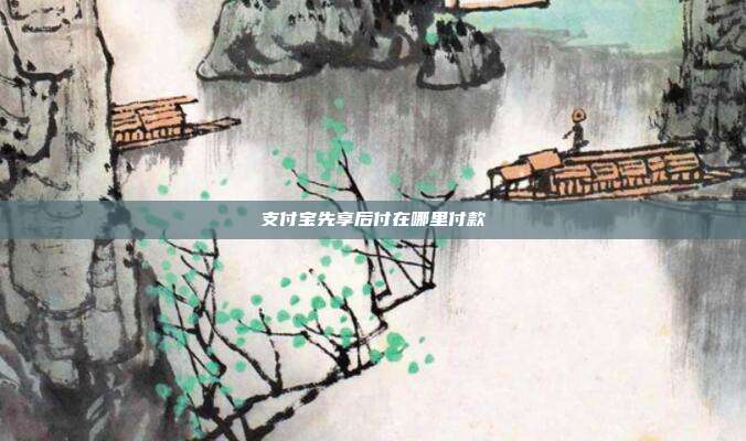 支付宝先享后付在哪里付款