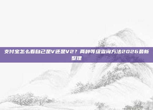 支付宝怎么看自己是V还是V2？两种等级查询方法2026最新整理