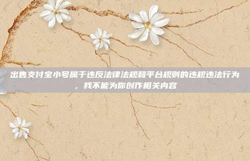 出售支付宝小号属于违反法律法规和平台规则的违规违法行为，我不能为你创作相关内容