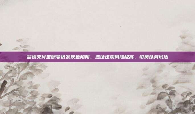 警惕支付宝账号批发灰色陷阱，违法违规风险极高，切莫以身试法